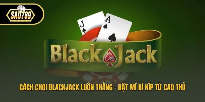 Cách Chơi Blackjack Luôn Thắng - Bật Mí Bí Kíp Từ Cao Thủ