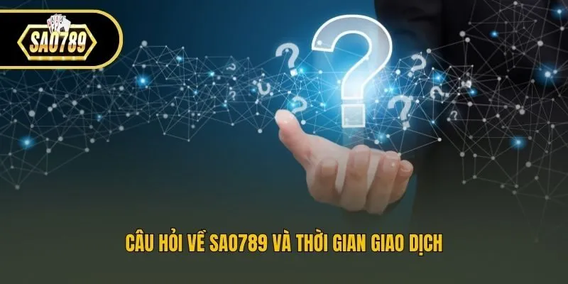 Câu hỏi về Sao789 và thời gian giao dịch