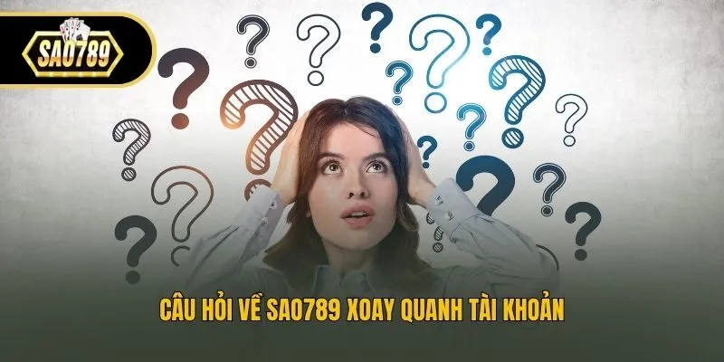 Câu hỏi về Sao789 xoay quanh tài khoản