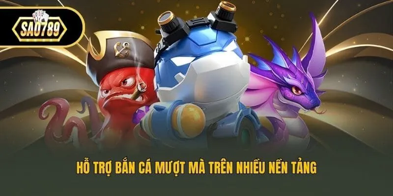 Hỗ trợ bắn cá mượt mà trên nhiều nền tảng