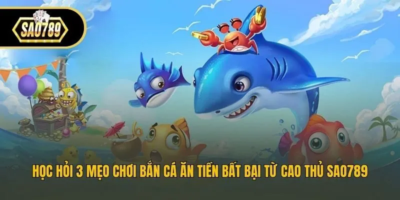 Học Hỏi 3 Mẹo Chơi Bắn Cá Ăn Tiền Bất Bại Từ Cao Thủ Sao789